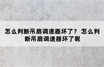 怎么判断吊扇调速器坏了？ 怎么判断吊扇调速器坏了呢